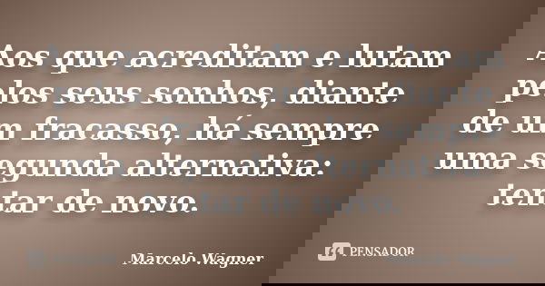 Aos que acreditam e lutam pelos seus sonhos, diante de um fracasso, há sempre uma segunda alternativa: tentar de novo.... Frase de Marcelo Wagner.