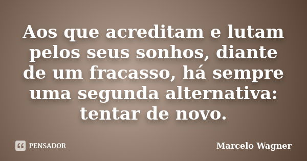 Aos que acreditam e lutam pelos seus sonhos, diante de um fracasso, há sempre uma segunda alternativa: tentar de novo.... Frase de Marcelo Wagner.