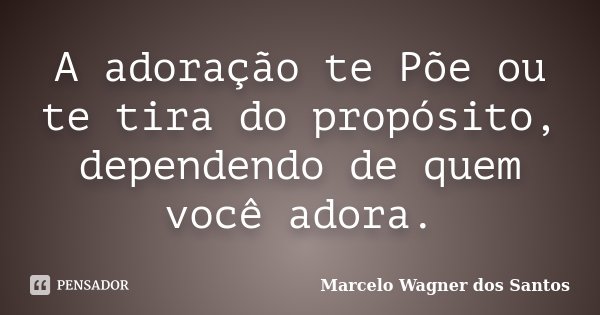 A adoração te Põe ou te tira do propósito, dependendo de quem você adora.... Frase de Marcelo Wagner dos Santos.
