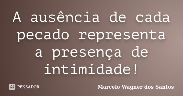 A ausência de cada pecado representa a presença de intimidade!... Frase de Marcelo Wagner dos Santos.