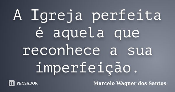 A Igreja perfeita é aquela que reconhece a sua imperfeição.... Frase de Marcelo Wagner dos Santos.