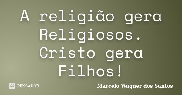 A religião gera Religiosos. Cristo gera Filhos!... Frase de Marcelo Wagner dos Santos.