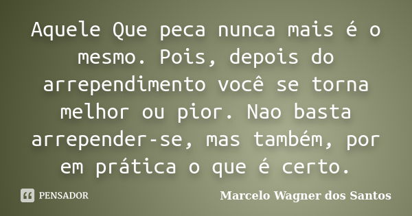 Aquele Que peca nunca mais é o mesmo. Pois, depois do arrependimento você se torna melhor ou pior. Nao basta arrepender-se, mas também, por em prática o que é c... Frase de Marcelo Wagner dos Santos.