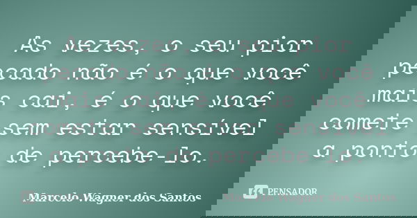 As vezes, o seu pior pecado não é o que você mais cai, é o que você comete sem estar sensível a ponto de percebe-lo.... Frase de Marcelo Wagner dos Santos.