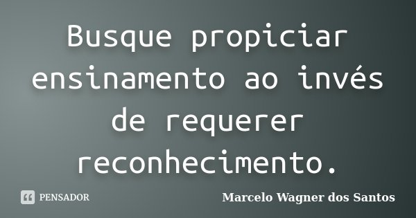 Busque propiciar ensinamento ao invés de requerer reconhecimento.... Frase de Marcelo Wagner dos Santos.