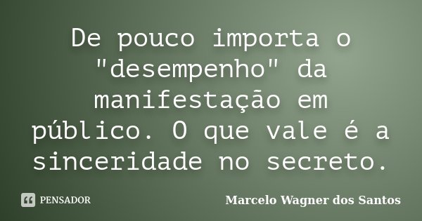 De pouco importa o "desempenho" da manifestação em público. O que vale é a sinceridade no secreto.... Frase de Marcelo Wagner dos Santos.