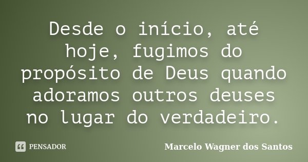 Desde o início, até hoje, fugimos do propósito de Deus quando adoramos outros deuses no lugar do verdadeiro.... Frase de Marcelo Wagner dos Santos.