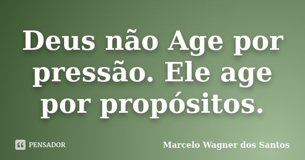 Deus não Age por pressão. Ele age por propósitos.... Frase de Marcelo Wagner dos Santos.