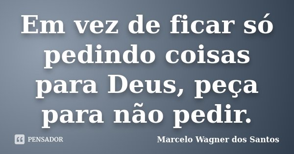 Em vez de ficar só pedindo coisas para Deus, peça para não pedir.... Frase de Marcelo Wagner dos Santos.