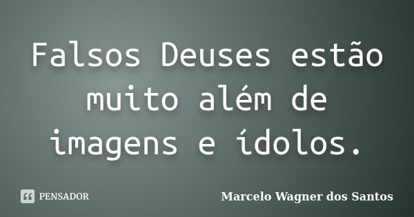 Falsos Deuses estão muito além de imagens e ídolos.... Frase de Marcelo Wagner dos Santos.