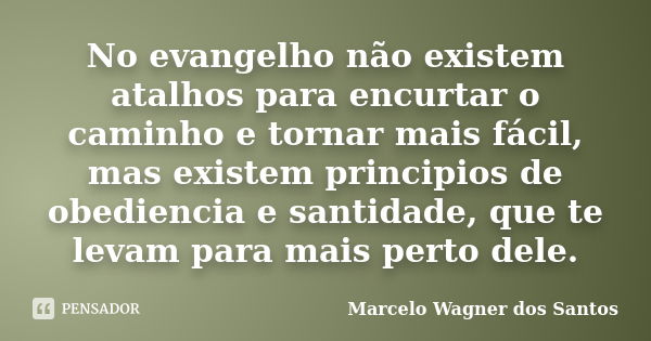 No evangelho não existem atalhos para encurtar o caminho e tornar mais fácil, mas existem principios de obediencia e santidade, que te levam para mais perto del... Frase de Marcelo Wagner dos Santos.