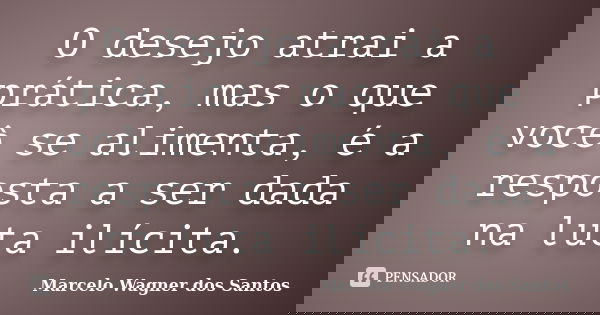 O desejo atrai a prática, mas o que você se alimenta, é a resposta a ser dada na luta ilícita.... Frase de Marcelo Wagner dos Santos.