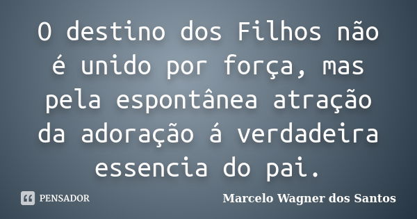 O destino dos Filhos não é unido por força, mas pela espontânea atração da adoração á verdadeira essencia do pai.... Frase de Marcelo Wagner dos Santos.