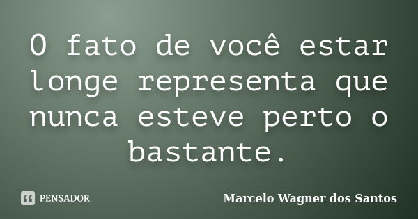 O fato de você estar longe representa que nunca esteve perto o bastante.... Frase de Marcelo Wagner dos Santos.