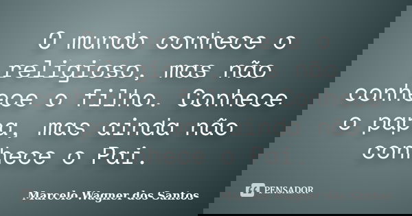 O mundo conhece o religioso, mas não conhece o filho. Conhece o papa, mas ainda não conhece o Pai.... Frase de Marcelo Wagner dos Santos.