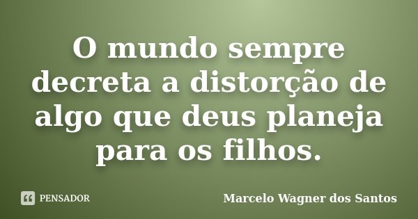 O mundo sempre decreta a distorção de algo que deus planeja para os filhos.... Frase de Marcelo Wagner dos Santos.