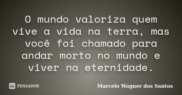 O mundo valoriza quem vive a vida na terra, mas você foi chamado para andar morto no mundo e viver na eternidade.... Frase de Marcelo Wagner dos Santos.