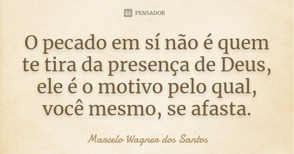 O pecado em sí não é quem te tira da presença de Deus, ele é o motivo pelo qual, você mesmo, se afasta.... Frase de Marcelo Wagner dos Santos.