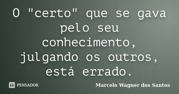 O "certo" que se gava pelo seu conhecimento, julgando os outros, está errado.... Frase de Marcelo Wagner dos Santos.