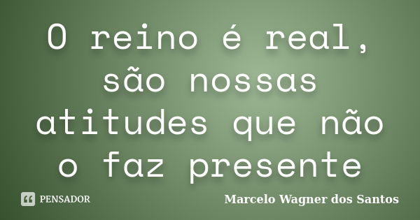 O reino é real, são nossas atitudes que não o faz presente... Frase de Marcelo Wagner dos Santos.