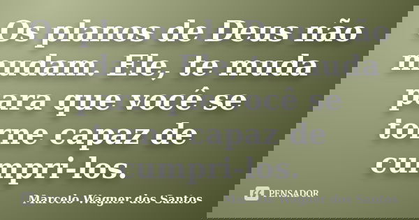 Os planos de Deus não mudam. Ele, te muda para que você se torne capaz de cumpri-los.... Frase de Marcelo Wagner dos Santos.