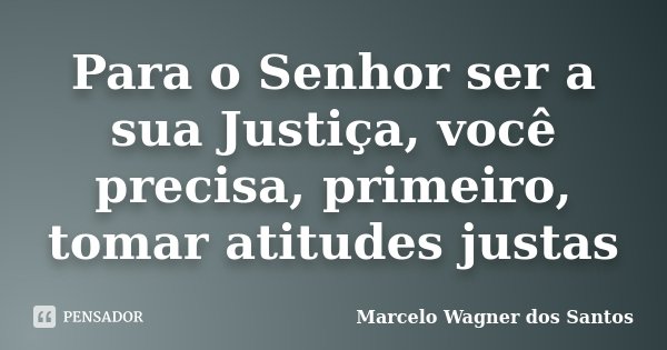Para o Senhor ser a sua Justiça, você precisa, primeiro, tomar atitudes justas... Frase de Marcelo Wagner dos Santos.