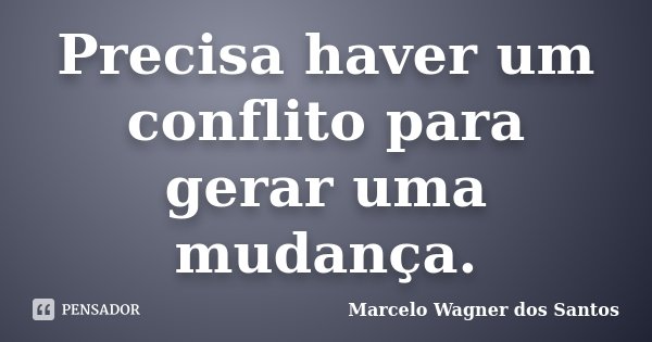 Precisa haver um conflito para gerar uma mudança.... Frase de Marcelo Wagner dos Santos.