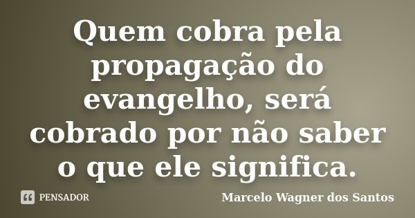 Quem cobra pela propagação do evangelho, será cobrado por não saber o que ele significa.... Frase de Marcelo Wagner dos Santos.