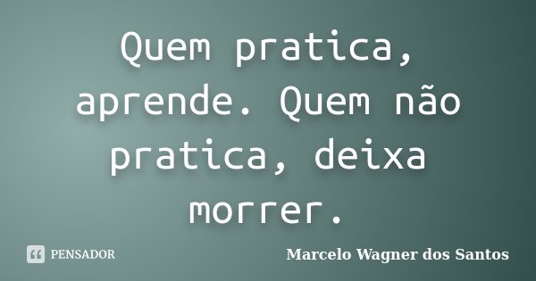 Quem pratica, aprende. Quem não pratica, deixa morrer.... Frase de Marcelo Wagner dos Santos.