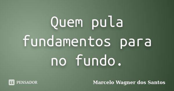 Quem pula fundamentos para no fundo.... Frase de Marcelo Wagner dos Santos.