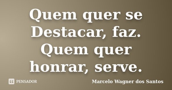Quem quer se Destacar, faz. Quem quer honrar, serve.... Frase de Marcelo Wagner dos Santos.