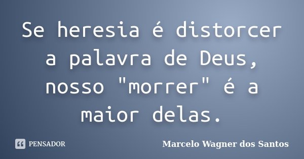 Se heresia é distorcer a palavra de Deus, nosso "morrer" é a maior delas.... Frase de Marcelo Wagner dos Santos.