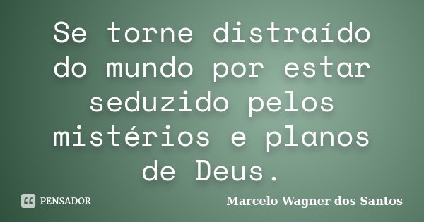 Se torne distraído do mundo por estar seduzido pelos mistérios e planos de Deus.... Frase de Marcelo Wagner dos Santos.
