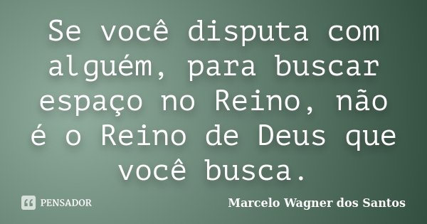 Se você disputa com alguém, para buscar espaço no Reino, não é o Reino de Deus que você busca.... Frase de Marcelo Wagner dos Santos.