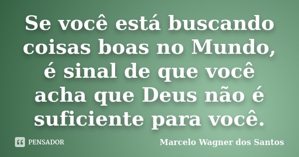 Se você está buscando coisas boas no Mundo, é sinal de que você acha que Deus não é suficiente para você.... Frase de Marcelo Wagner dos Santos.