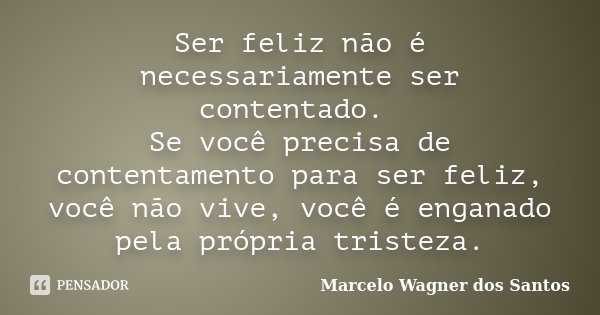 Ser feliz não é necessariamente ser contentado. Se você precisa de contentamento para ser feliz, você não vive, você é enganado pela própria tristeza.... Frase de Marcelo Wagner dos Santos.