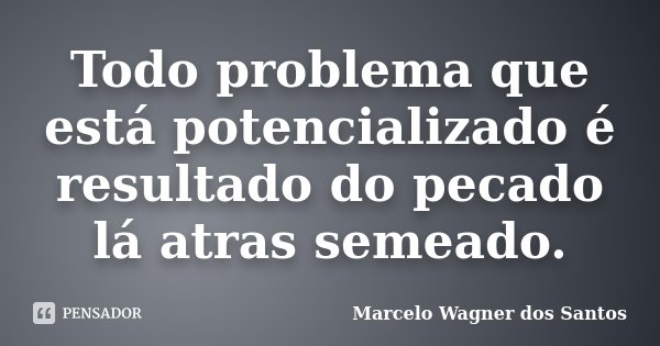 Todo problema que está potencializado é resultado do pecado lá atras semeado.... Frase de Marcelo Wagner dos Santos.