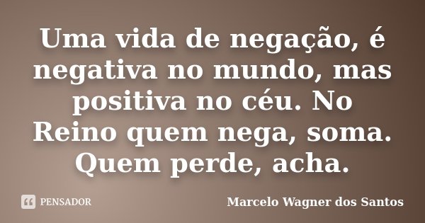 Uma vida de negação, é negativa no mundo, mas positiva no céu. No Reino quem nega, soma. Quem perde, acha.... Frase de Marcelo Wagner dos Santos.