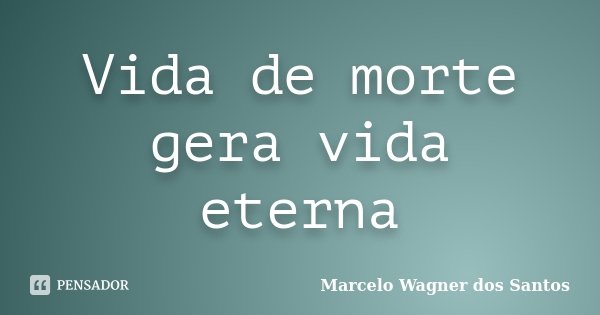 Vida de morte gera vida eterna... Frase de Marcelo Wagner dos Santos.