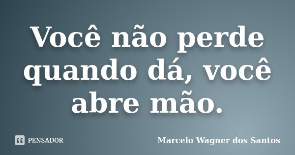 Você não perde quando dá, você abre mão.... Frase de Marcelo Wagner dos Santos.