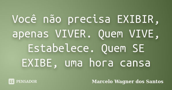 Você não precisa EXIBIR, apenas VIVER. Quem VIVE, Estabelece. Quem SE EXIBE, uma hora cansa... Frase de Marcelo Wagner dos Santos.