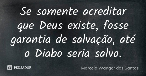 Se somente acreditar que Deus existe, fosse garantia de salvação, até o Diabo seria salvo.... Frase de Marcelo Wanger dos Santos.