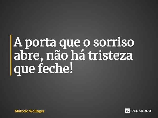 A porta que o sorriso abre, não há tristeza que feche!... Frase de Marcelo Wolinger.
