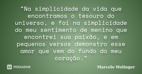 “Na simplicidade da vida que encontramos o tesouro do universo, e foi na simplicidade do meu sentimento de menino que encontrei sua paixão, e em pequenos versos... Frase de Marcelo Wolinger.