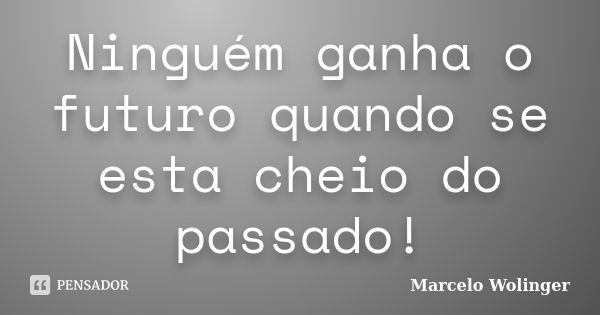 Ninguém ganha o futuro quando se esta cheio do passado!... Frase de Marcelo Wolinger.