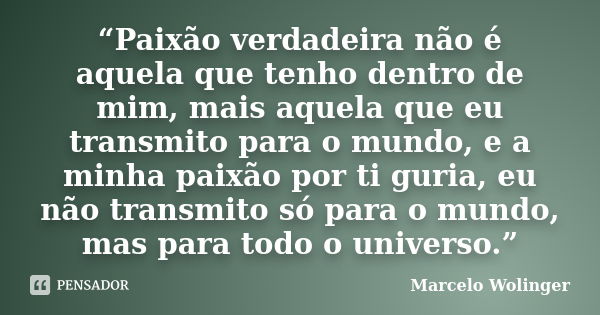 “Paixão verdadeira não é aquela que tenho dentro de mim, mais aquela que eu transmito para o mundo, e a minha paixão por ti guria, eu não transmito só para o mu... Frase de Marcelo Wolinger.