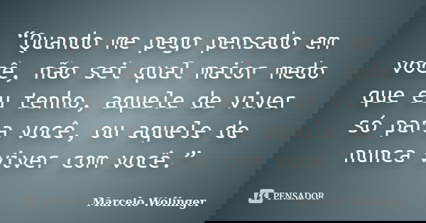 “Quando me pego pensado em você, não sei qual maior medo que eu tenho, aquele de viver só para você, ou aquele de nunca viver com você.”... Frase de Marcelo Wolinger.