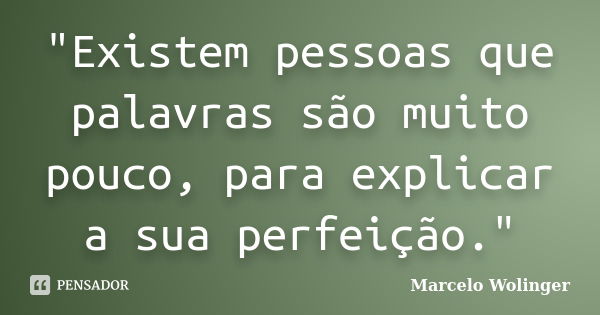 "Existem pessoas que palavras são muito pouco, para explicar a sua perfeição."... Frase de Marcelo Wolinger.