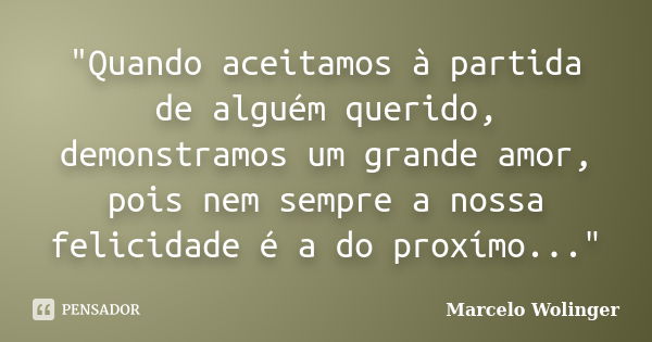 "Quando aceitamos à partida de alguém querido, demonstramos um grande amor, pois nem sempre a nossa felicidade é a do proxímo..."... Frase de Marcelo Wolinger.