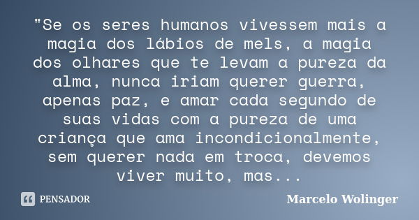 "Se os seres humanos vivessem mais a magia dos lábios de mels, a magia dos olhares que te levam a pureza da alma, nunca iriam querer guerra, apenas paz, e ... Frase de Marcelo Wolinger.